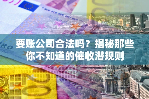 武汉要账公司合法吗？揭秘那些你不知道的催收潜规则