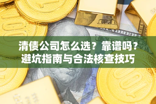 武汉清债公司怎么选？靠谱吗？避坑指南与合法核查技巧