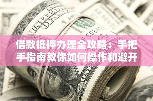 武汉借款抵押办理全攻略：手把手指南教你如何操作和避开雷区