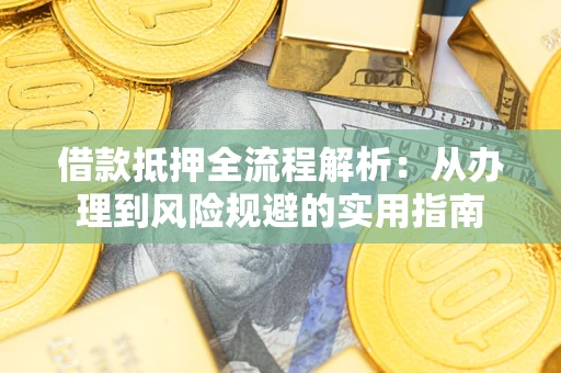 武汉借款抵押全流程解析：从办理到风险规避的实用指南