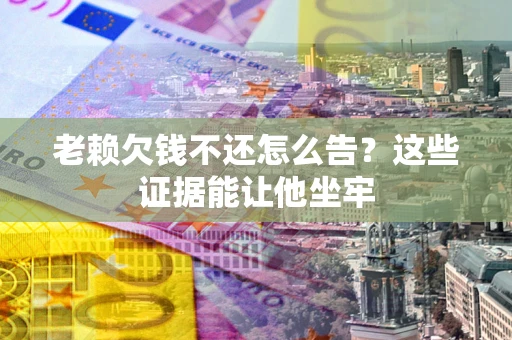武汉老赖欠钱不还怎么告？这些证据能让他坐牢