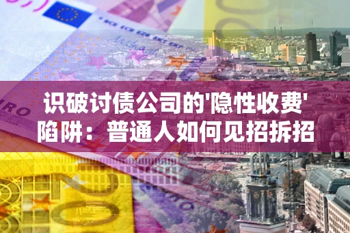 武汉识破讨债公司的'隐性收费'陷阱：普通人如何见招拆招？