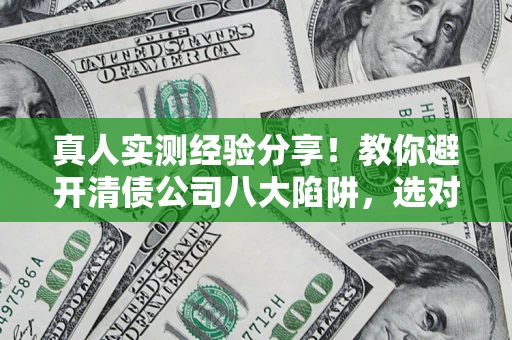 武汉真人实测经验分享！教你避开清债公司八大陷阱，选对机构少走十年弯路