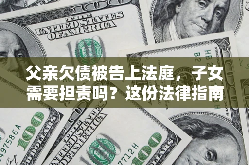 武汉父亲欠债被告上法庭，子女需要担责吗？这份法律指南必须看完