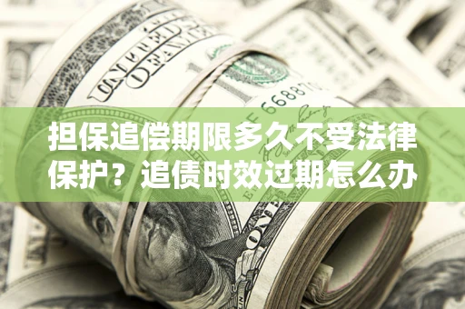 武汉担保追偿期限多久不受法律保护？追债时效过期怎么办？