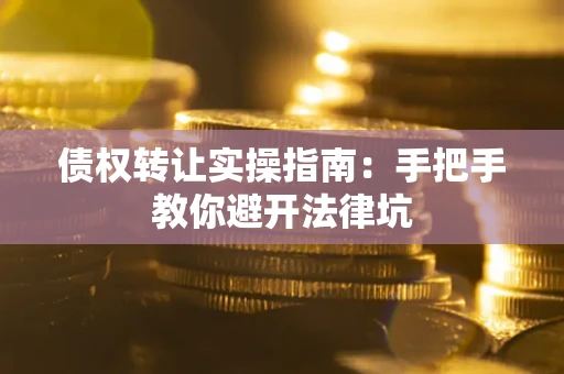 武汉债权转让实操指南：手把手教你避开法律坑