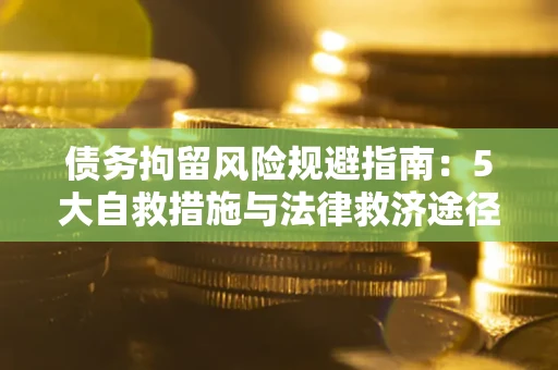 武汉债务拘留风险规避指南：5大自救措施与法律救济途径
