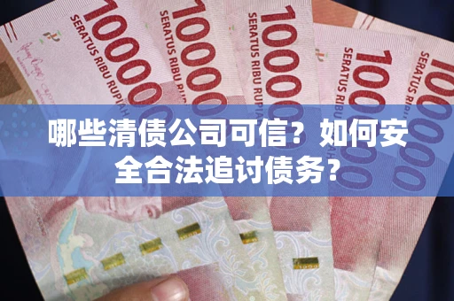 武汉哪些清债公司可信？如何安全合法追讨债务？