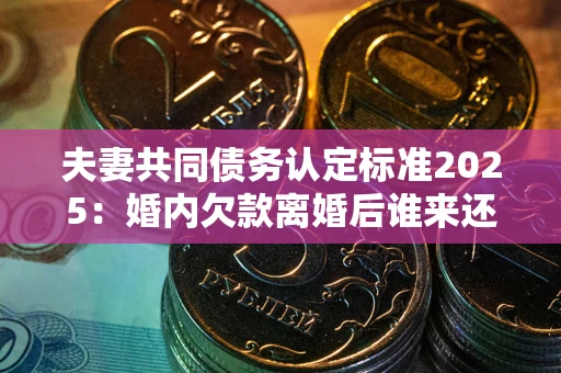 武汉夫妻共同债务认定标准2025:婚内欠款离婚后谁来还? 武汉夫妻共同债务认定标准2025:婚内欠款离婚后谁来还?