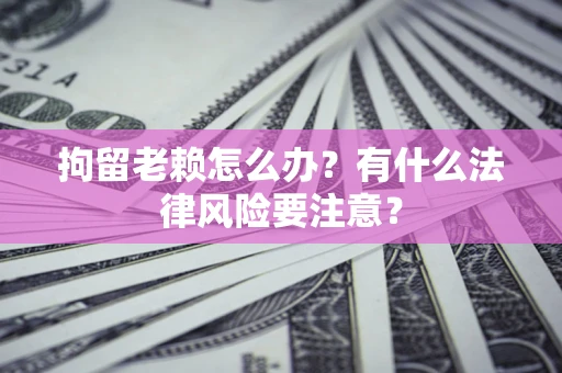 武汉拘留老赖怎么办？有什么法律风险要注意？