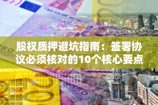 武汉股权质押避坑指南:签署协议必须核对的10个核心要点 武汉股权质押避坑指南:签署协议必须核对的10个核心要点