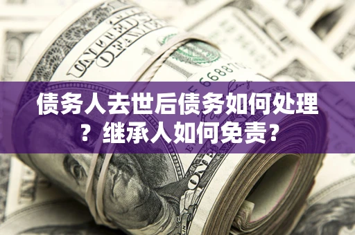 武汉债务人去世后债务如何处理？继承人如何免责？