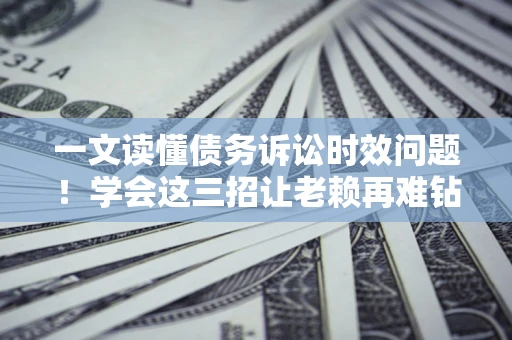 武汉一文读懂债务诉讼时效问题！学会这三招让老赖再难钻空子