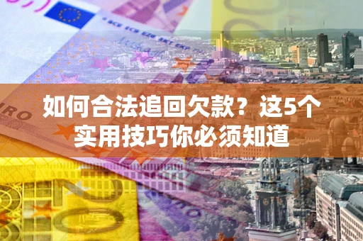 武汉如何合法追回欠款？这5个实用技巧你必须知道