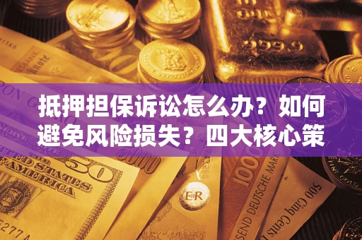 武汉抵押担保诉讼怎么办？如何避免风险损失？四大核心策略全解读