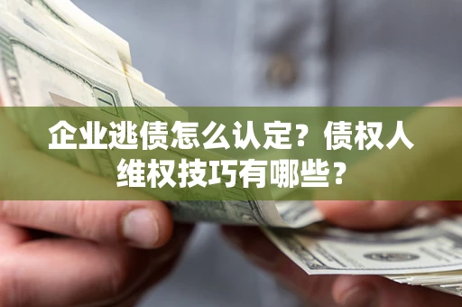 武汉企业逃债怎么认定？债权人维权技巧有哪些？