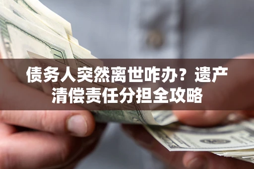 武汉债务人突然离世咋办？遗产清偿责任分担全攻略