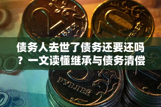武汉债务人去世了债务还要还吗？一文读懂继承与债务清偿