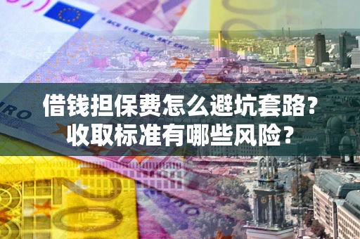 武汉借钱担保费怎么避坑套路?收取标准有哪些风险? 武汉借钱担保费怎么避坑套路?收取标准有哪些风险?