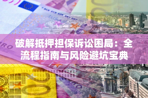 武汉破解抵押担保诉讼困局:全流程指南与风险避坑宝典 武汉破解抵押担保诉讼困局:全流程指南与风险避坑宝典