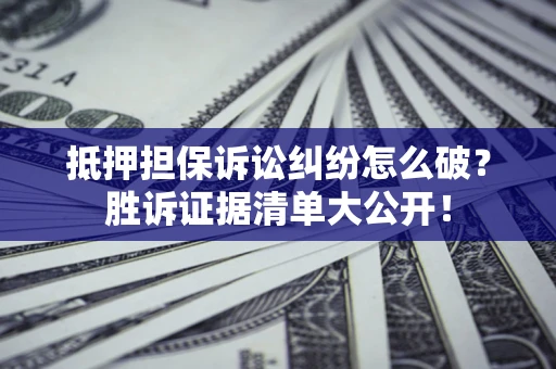 武汉抵押担保诉讼纠纷怎么破？胜诉证据清单大公开！