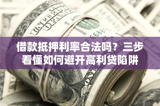 武汉借款抵押利率合法吗？三步看懂如何避开高利贷陷阱