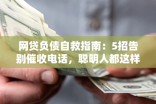 武汉网贷负债自救指南：5招告别催收电话，聪明人都这样做