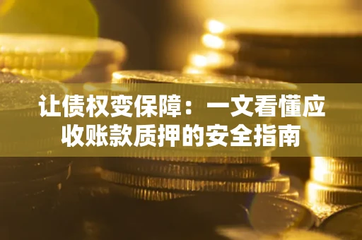 武汉让债权变保障：一文看懂应收账款质押的安全指南