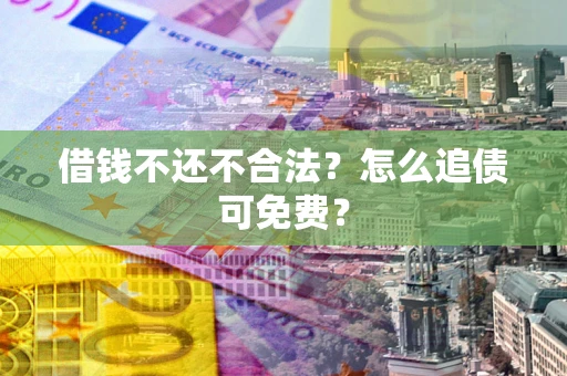 武汉借钱不还不合法？怎么追债可免费？