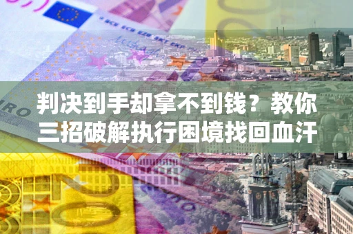 武汉判决到手却拿不到钱？教你三招破解执行困境找回血汗钱