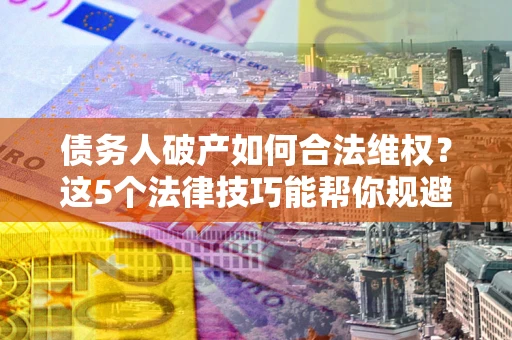 武汉债务人破产如何合法维权？这5个法律技巧能帮你规避风险