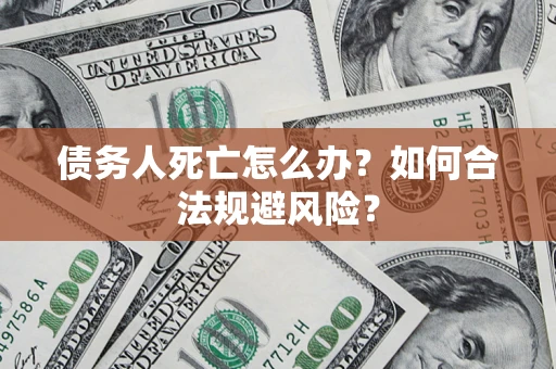武汉债务人死亡怎么办？如何合法规避风险？