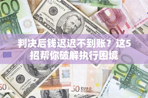 武汉判决后钱迟迟不到账？这5招帮你破解执行困境