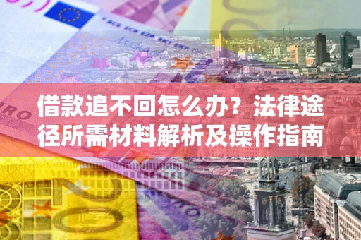 武汉借款追不回怎么办?法律途径所需材料解析及操作指南 武汉借款追不回怎么办?法律途径所需材料解析及操作指南
