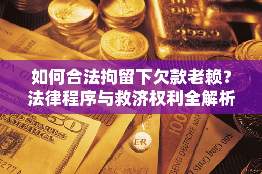 武汉如何合法拘留下欠款老赖？法律程序与救济权利全解析