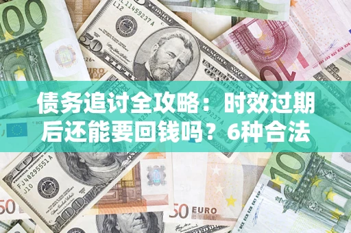 武汉债务追讨全攻略：时效过期后还能要回钱吗？6种合法手段助你维权