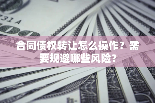 武汉合同债权转让怎么操作？需要规避哪些风险？