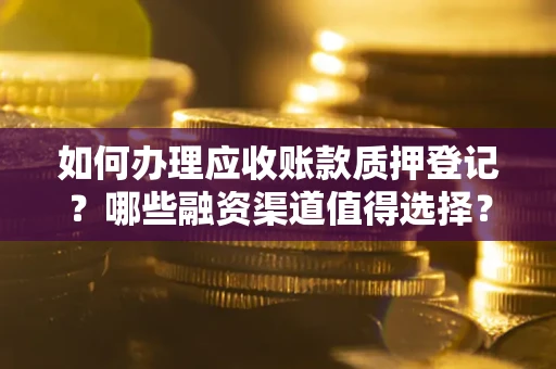 武汉如何办理应收账款质押登记？哪些融资渠道值得选择？