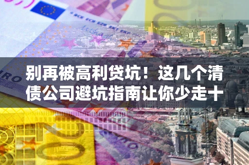 武汉别再被高利贷坑！这几个清债公司避坑指南让你少走十年弯路