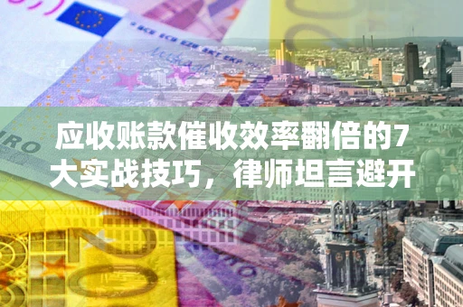 武汉应收账款催收效率翻倍的7大实战技巧，律师坦言避开这些法律雷区最关键