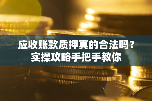武汉应收账款质押真的合法吗？实操攻略手把手教你