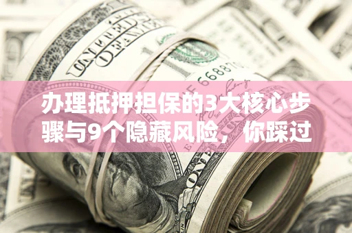 武汉办理抵押担保的3大核心步骤与9个隐藏风险，你踩过哪个坑？