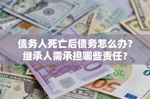 武汉债务人死亡后债务怎么办？继承人需承担哪些责任？