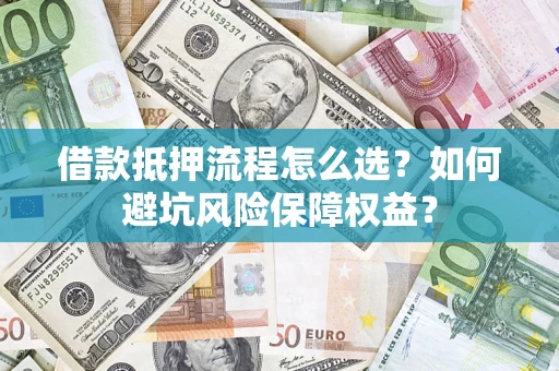 武汉借款抵押流程怎么选？如何避坑风险保障权益？