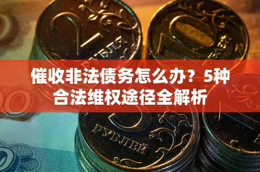 武汉催收非法债务怎么办？5种合法维权途径全解析