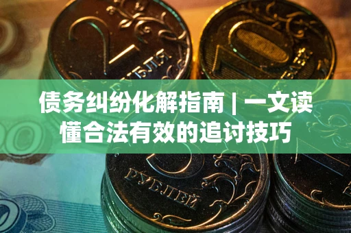 武汉债务纠纷化解指南 | 一文读懂合法有效的追讨技巧