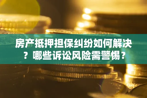 武汉房产抵押担保纠纷如何解决？哪些诉讼风险需警惕？