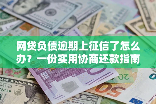 武汉网贷负债逾期上征信了怎么办？一份实用协商还款指南请收好
