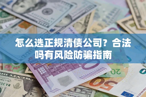 武汉怎么选正规清债公司？合法吗有风险防骗指南