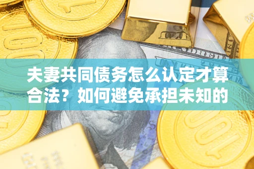 武汉夫妻共同债务怎么认定才算合法？如何避免承担未知的债务风险？
